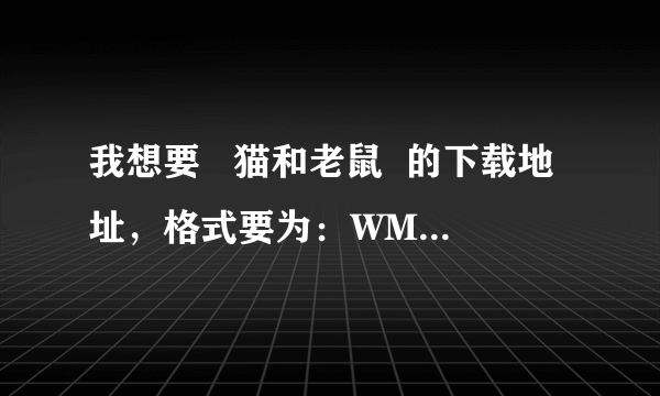 我想要   猫和老鼠  的下载地址，格式要为：WMA,WMV,ASF,WAV,或AMV