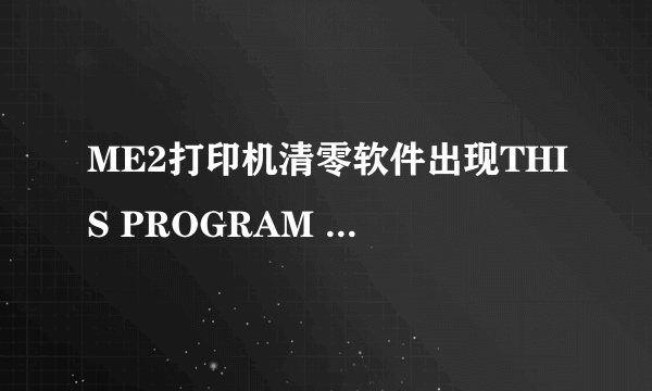 ME2打印机清零软件出现THIS PROGRAM CANNOT BE USED