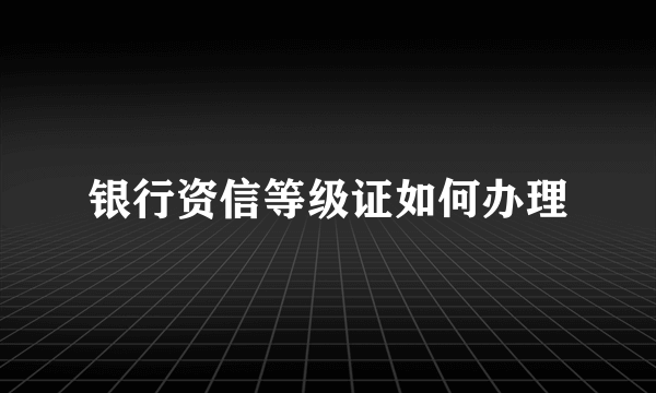 银行资信等级证如何办理