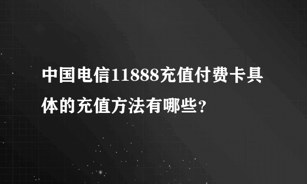 中国电信11888充值付费卡具体的充值方法有哪些？