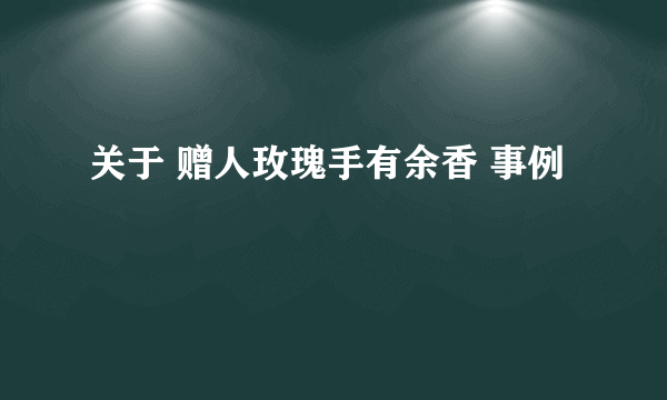 关于 赠人玫瑰手有余香 事例