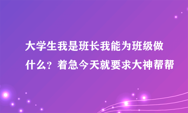 大学生我是班长我能为班级做什么？着急今天就要求大神帮帮