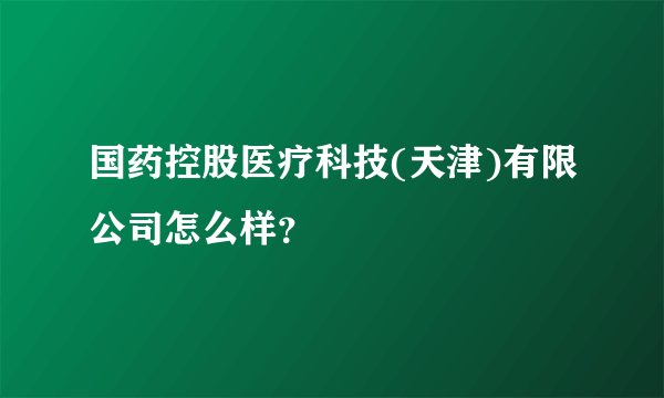 国药控股医疗科技(天津)有限公司怎么样？