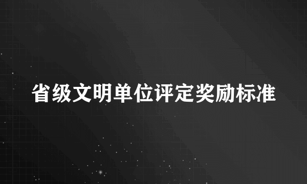 省级文明单位评定奖励标准