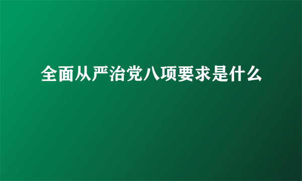 全面从严治党八项要求是什么