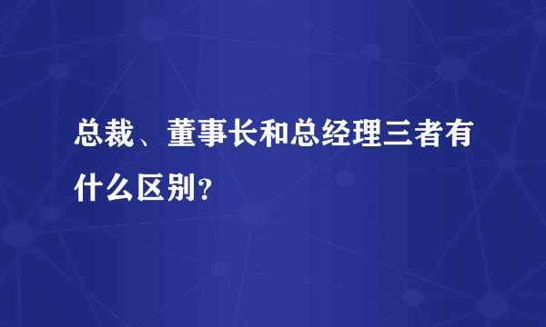 总裁、董事长和总经理三者有什么区别？