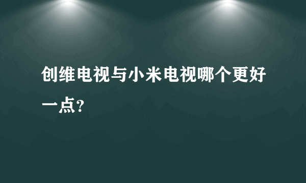 创维电视与小米电视哪个更好一点？