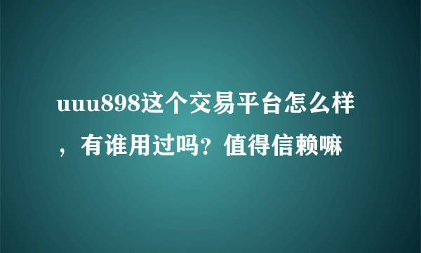 uuu898这个交易平台怎么样，有谁用过吗？值得信赖嘛