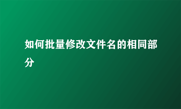 如何批量修改文件名的相同部分