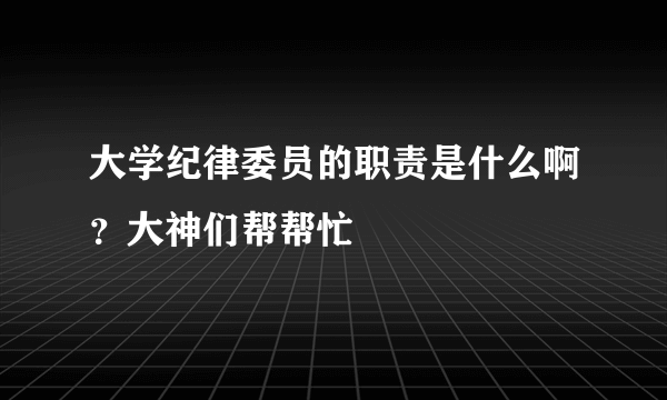 大学纪律委员的职责是什么啊？大神们帮帮忙