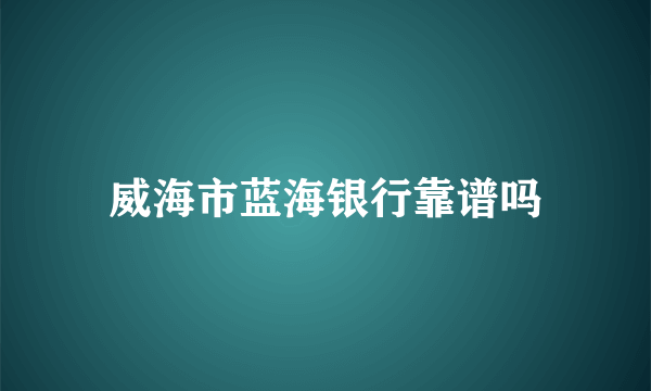 威海市蓝海银行靠谱吗