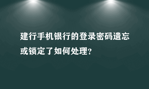 建行手机银行的登录密码遗忘或锁定了如何处理？