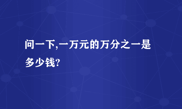 问一下,一万元的万分之一是多少钱?