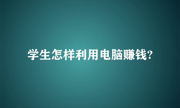 学生怎样利用电脑赚钱?