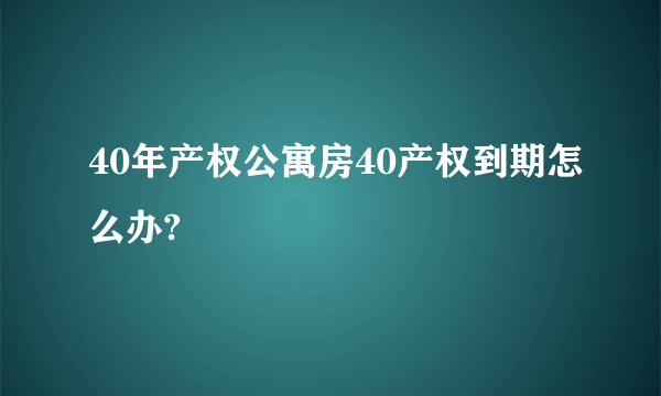 40年产权公寓房40产权到期怎么办?