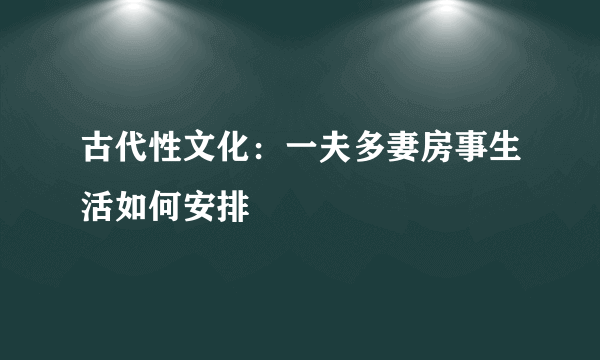 古代性文化：一夫多妻房事生活如何安排