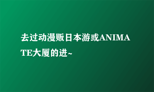 去过动漫贩日本游或ANIMATE大厦的进~