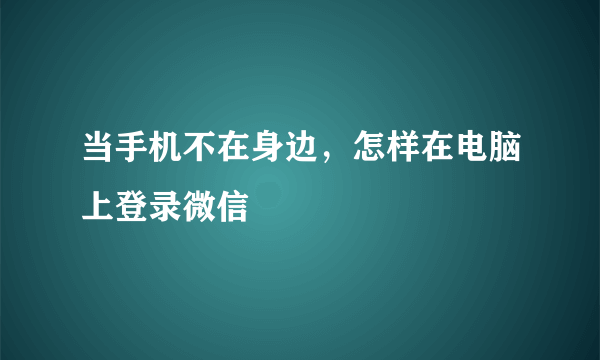 当手机不在身边，怎样在电脑上登录微信