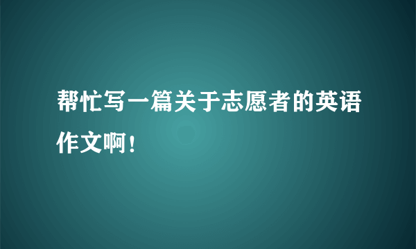 帮忙写一篇关于志愿者的英语作文啊！