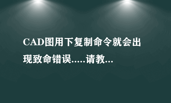 CAD图用下复制命令就会出现致命错误.....请教下各位高手该怎么解决啊！ 急急急....