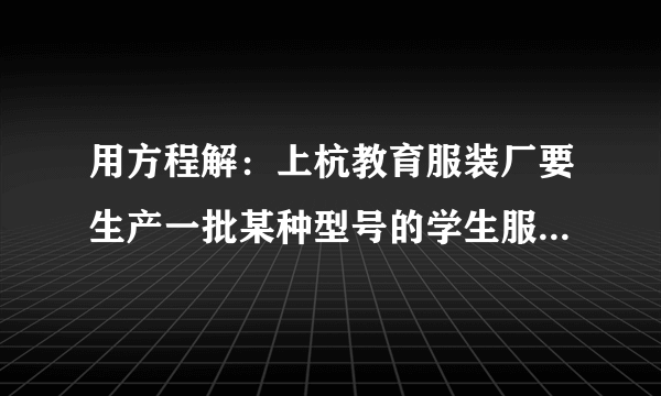 用方程解：上杭教育服装厂要生产一批某种型号的学生服装。题目如下。