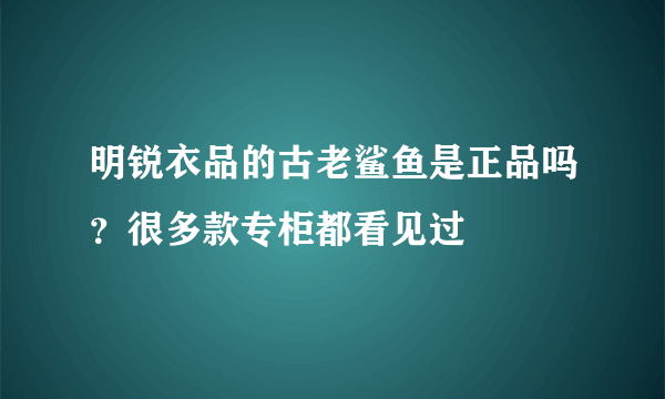 明锐衣品的古老鲨鱼是正品吗？很多款专柜都看见过