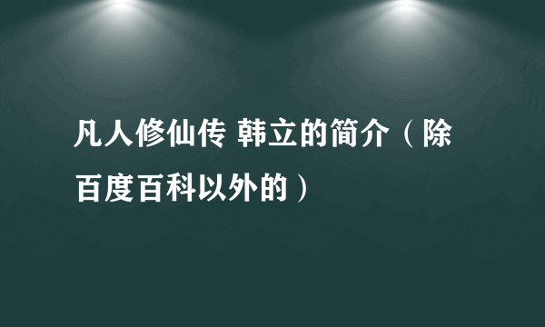 凡人修仙传 韩立的简介（除百度百科以外的）