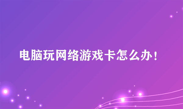 电脑玩网络游戏卡怎么办！