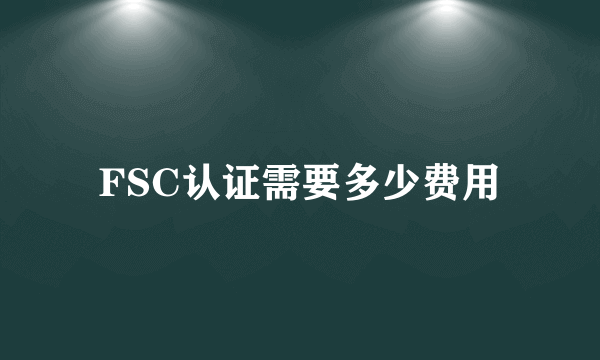 FSC认证需要多少费用