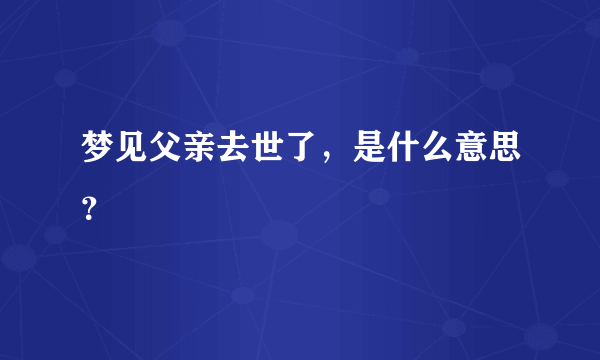 梦见父亲去世了，是什么意思？