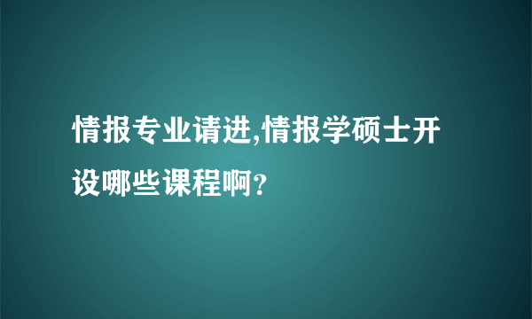 情报专业请进,情报学硕士开设哪些课程啊？