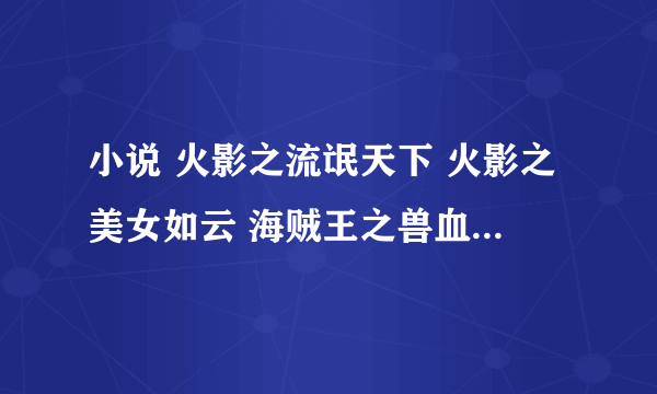 小说 火影之流氓天下 火影之美女如云 海贼王之兽血沸腾 海贼王之缔造传说 火影之骨魔天下 火影大圣之徒