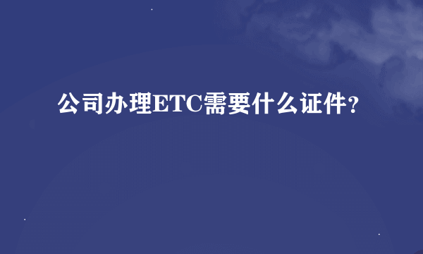 公司办理ETC需要什么证件？