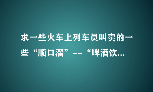 求一些火车上列车员叫卖的一些“顺口溜”--“啤酒饮料矿泉水，花生瓜子八宝粥。。。”