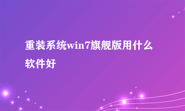 重装系统win7旗舰版用什么软件好