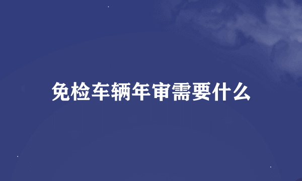 免检车辆年审需要什么