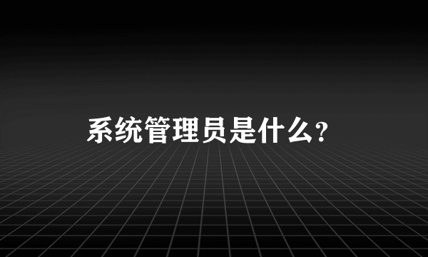 系统管理员是什么？