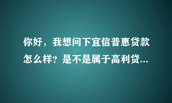 你好，我想问下宜信普惠贷款怎么样？是不是属于高利贷？如果贷款十万分两年还，本金加利息一共多少钱？最