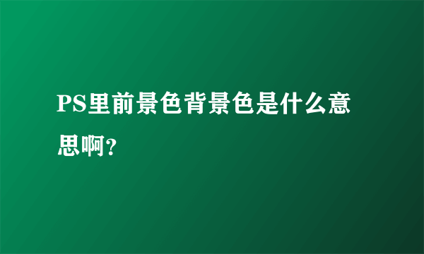 PS里前景色背景色是什么意思啊？