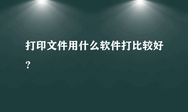 打印文件用什么软件打比较好？