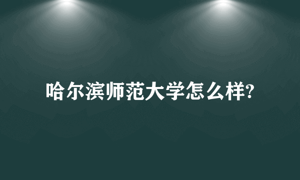 哈尔滨师范大学怎么样?