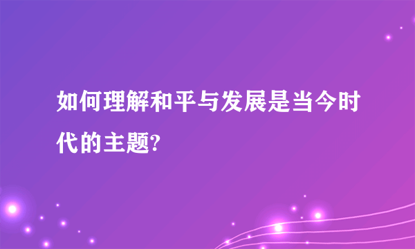 如何理解和平与发展是当今时代的主题?