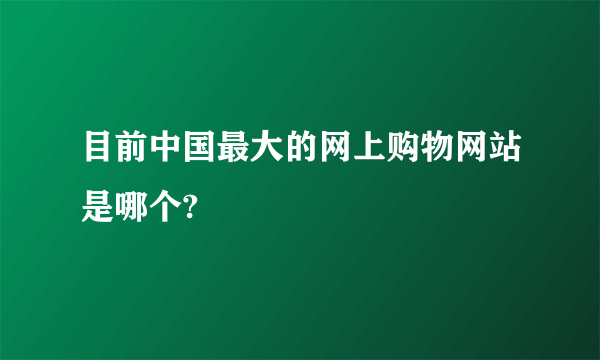 目前中国最大的网上购物网站是哪个?