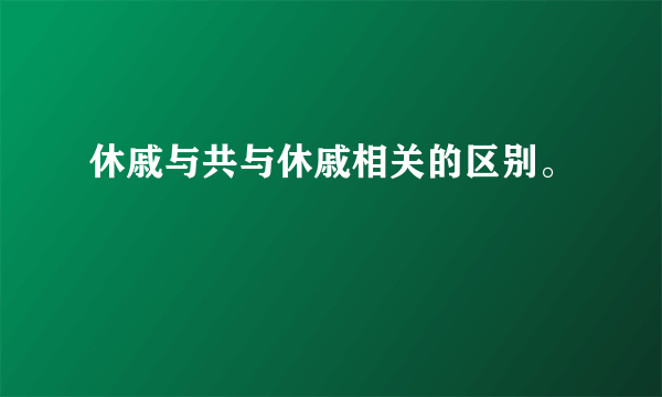 休戚与共与休戚相关的区别。