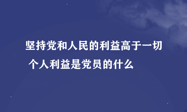 坚持党和人民的利益高于一切 个人利益是党员的什么