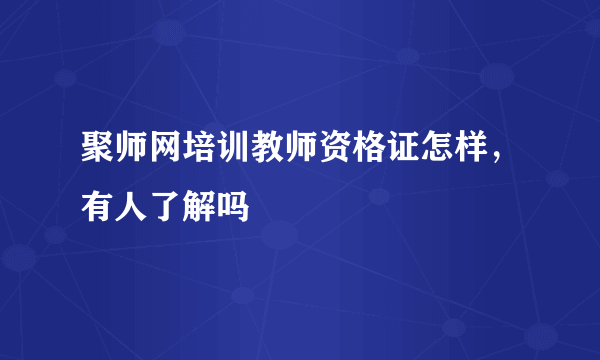 聚师网培训教师资格证怎样，有人了解吗