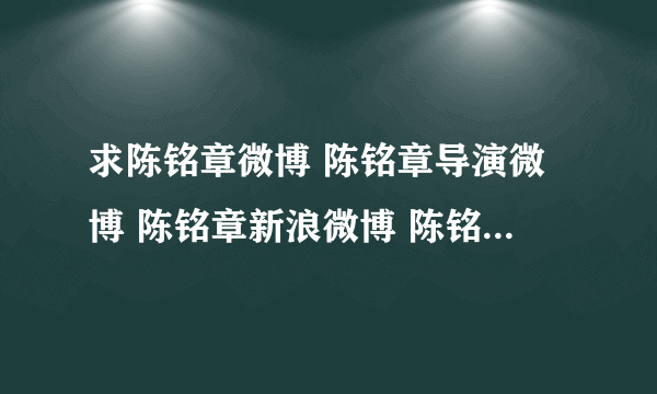 求陈铭章微博 陈铭章导演微博 陈铭章新浪微博 陈铭章导演的电视剧 ，谁知道啊