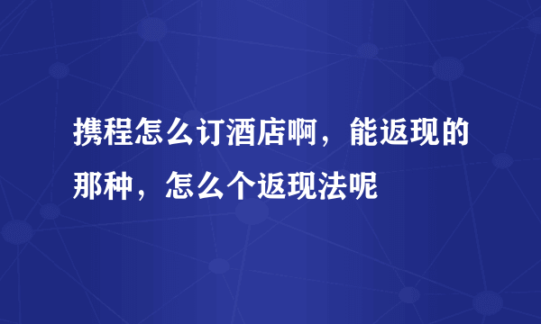 携程怎么订酒店啊，能返现的那种，怎么个返现法呢