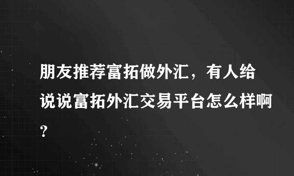 朋友推荐富拓做外汇，有人给说说富拓外汇交易平台怎么样啊？