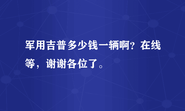 军用吉普多少钱一辆啊？在线等，谢谢各位了。